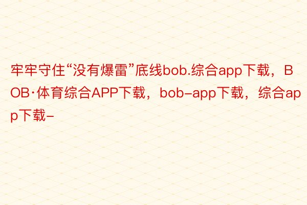 牢牢守住“没有爆雷”底线bob.综合app下载，BOB·体育综合APP下载，bob-app下载，综合app下载-