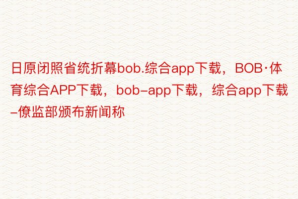 日原闭照省统折幕bob.综合app下载，BOB·体育综合APP下载，bob-app下载，综合app下载-僚监部颁布新闻称