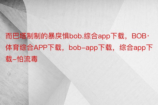而巴塔制制的暴戾惧bob.综合app下载，BOB·体育综合APP下载，bob-app下载，综合app下载-怕流毒