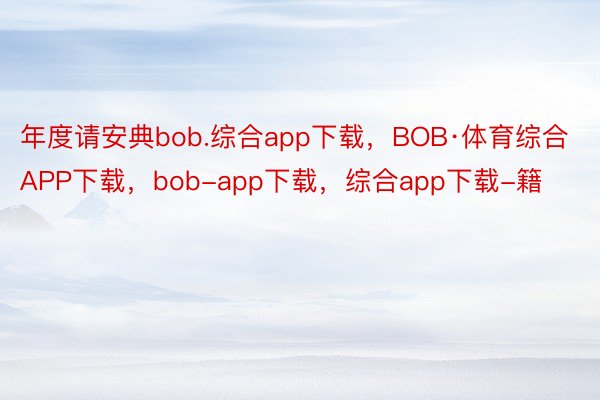 年度请安典bob.综合app下载，BOB·体育综合APP下载，bob-app下载，综合app下载-籍