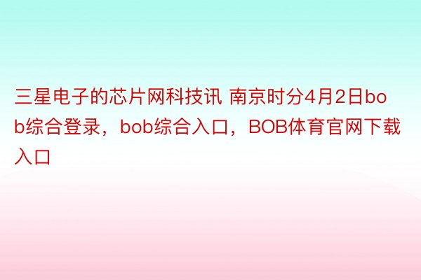 三星电子的芯片网科技讯 南京时分4月2日bob综合登录，bob综合入口，BOB体育官网下载入口