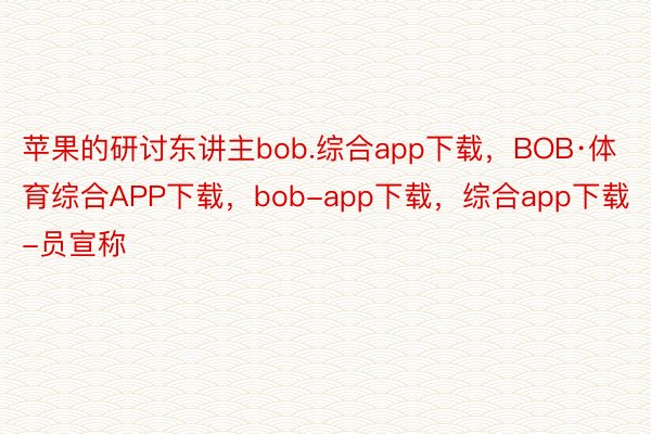 苹果的研讨东讲主bob.综合app下载，BOB·体育综合APP下载，bob-app下载，综合app下载-员宣称
