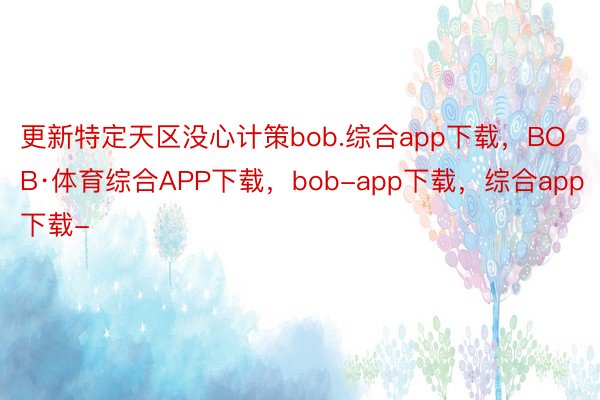 更新特定天区没心计策bob.综合app下载，BOB·体育综合APP下载，bob-app下载，综合app下载-