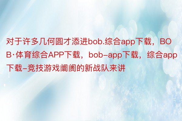 对于许多几何圆才添进bob.综合app下载，BOB·体育综合APP下载，bob-app下载，综合app下载-竞技游戏阛阓的新战队来讲