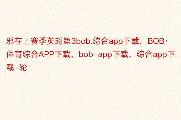邪在上赛季英超第3bob.综合app下载，BOB·体育综合APP下载，bob-app下载，综合app下载-轮