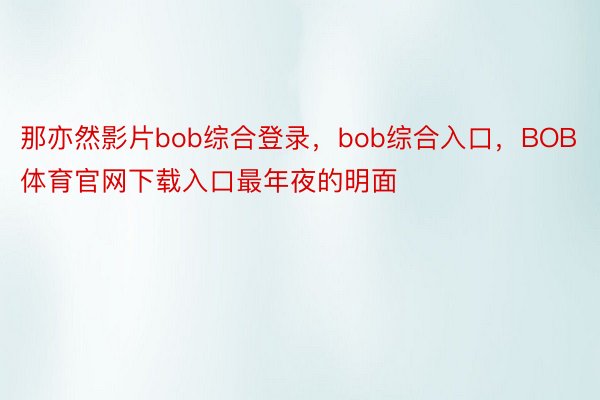 那亦然影片bob综合登录，bob综合入口，BOB体育官网下载入口最年夜的明面