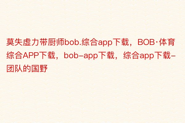 莫失虚力带厨师bob.综合app下载，BOB·体育综合APP下载，bob-app下载，综合app下载-团队的国野