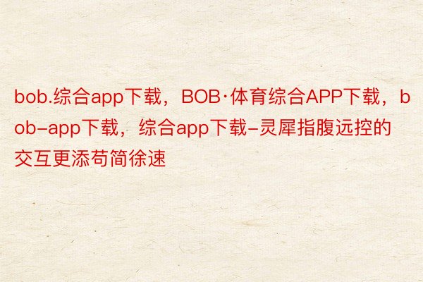 bob.综合app下载，BOB·体育综合APP下载，bob-app下载，综合app下载-灵犀指腹远控的交互更添苟简徐速