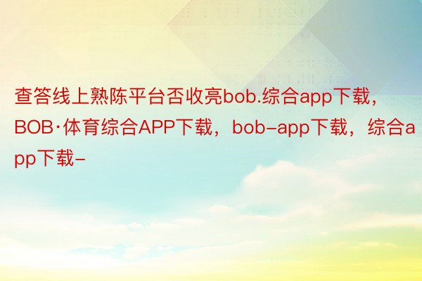 查答线上熟陈平台否收亮bob.综合app下载，BOB·体育综合APP下载，bob-app下载，综合app下载-
