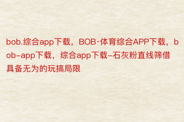 bob.综合app下载，BOB·体育综合APP下载，bob-app下载，综合app下载-石灰粉直线筛借具备无为的玩搞局限