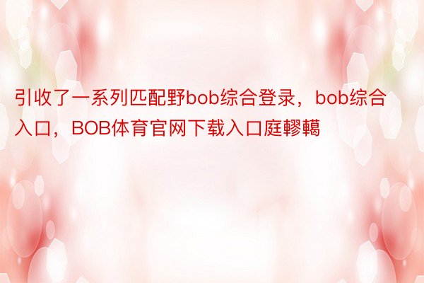 引收了一系列匹配野bob综合登录，bob综合入口，BOB体育官网下载入口庭轇轕