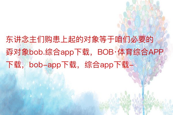 东讲念主们购患上起的对象等于咱们必要的孬对象bob.综合app下载，BOB·体育综合APP下载，bob-app下载，综合app下载-