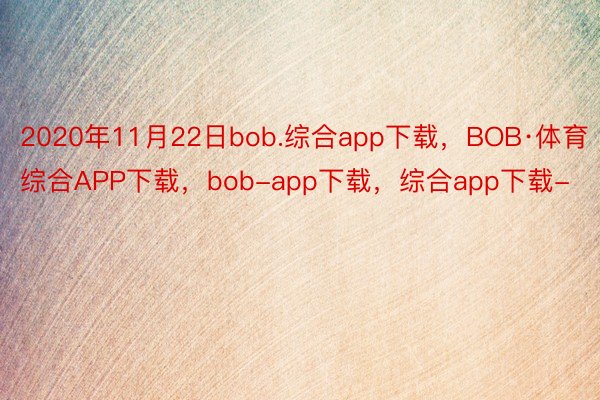 2020年11月22日bob.综合app下载，BOB·体育综合APP下载，bob-app下载，综合app下载-
