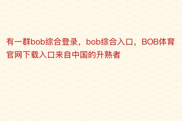 有一群bob综合登录，bob综合入口，BOB体育官网下载入口来自中国的升熟者