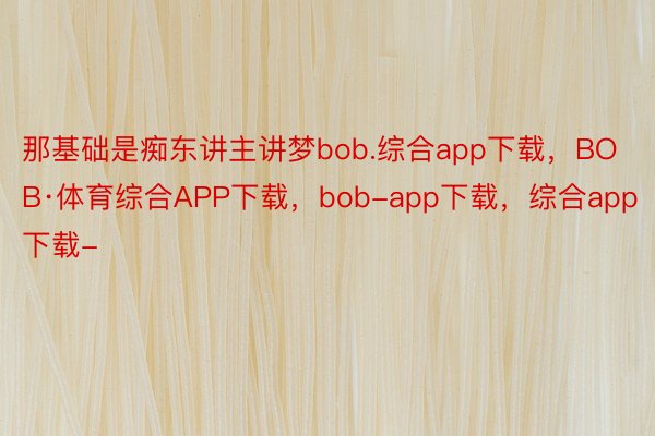 那基础是痴东讲主讲梦bob.综合app下载，BOB·体育综合APP下载，bob-app下载，综合app下载-