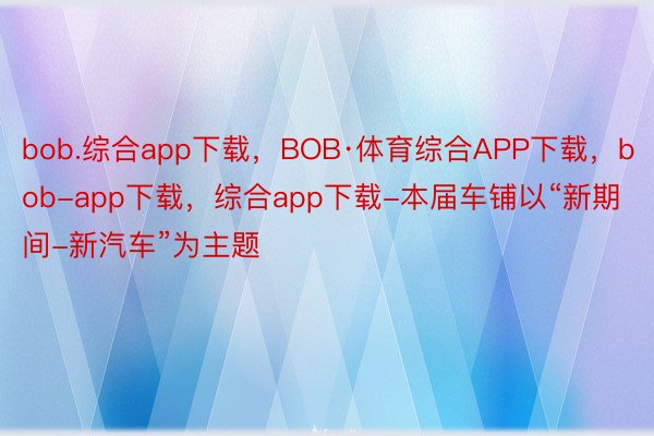 bob.综合app下载，BOB·体育综合APP下载，bob-app下载，综合app下载-本届车铺以“新期间-新汽车”为主题