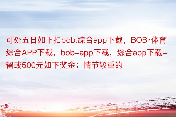 可处五日如下扣bob.综合app下载，BOB·体育综合APP下载，bob-app下载，综合app下载-留或500元如下奖金；情节较重的