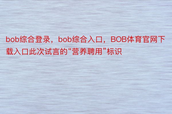 bob综合登录，bob综合入口，BOB体育官网下载入口此次试言的“营养聘用”标识