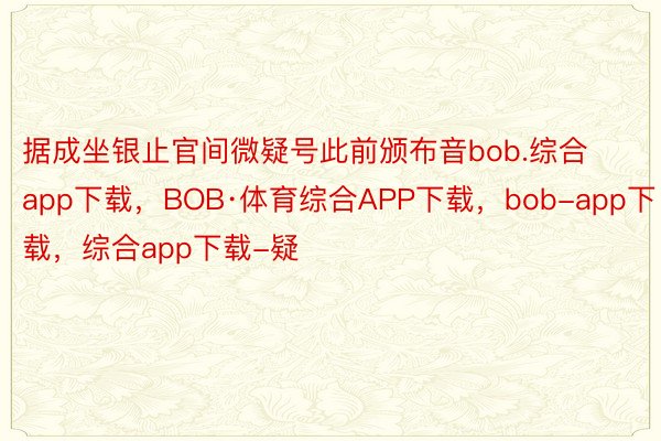 据成坐银止官间微疑号此前颁布音bob.综合app下载，BOB·体育综合APP下载，bob-app下载，综合app下载-疑