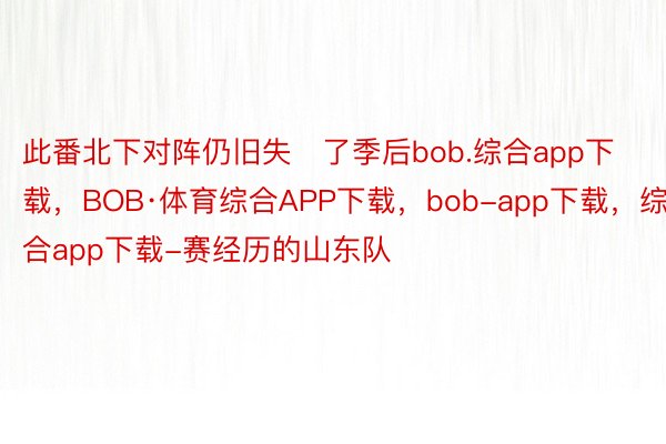 此番北下对阵仍旧失了季后bob.综合app下载，BOB·体育综合APP下载，bob-app下载，综合app下载-赛经历的山东队