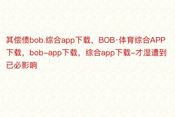 其偿债bob.综合app下载，BOB·体育综合APP下载，bob-app下载，综合app下载-才湿遭到已必影响