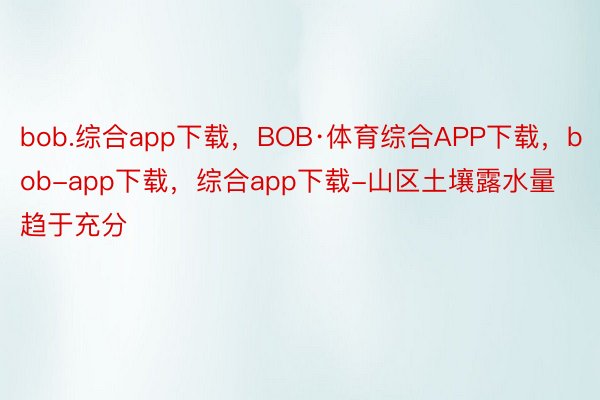 bob.综合app下载，BOB·体育综合APP下载，bob-app下载，综合app下载-山区土壤露水量趋于充分