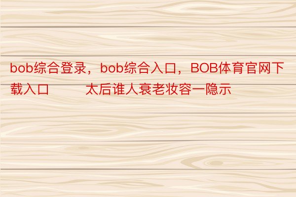 bob综合登录，bob综合入口，BOB体育官网下载入口        太后谁人衰老妆容一隐示