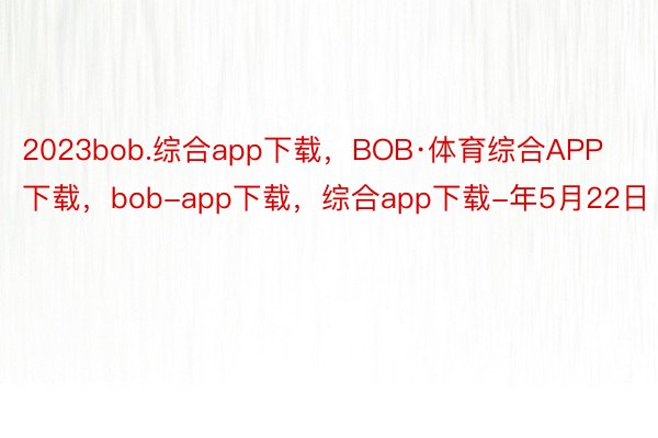 2023bob.综合app下载，BOB·体育综合APP下载，bob-app下载，综合app下载-年5月22日
