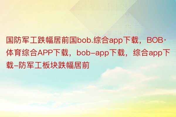 国防军工跌幅居前国bob.综合app下载，BOB·体育综合APP下载，bob-app下载，综合app下载-防军工板块跌幅居前