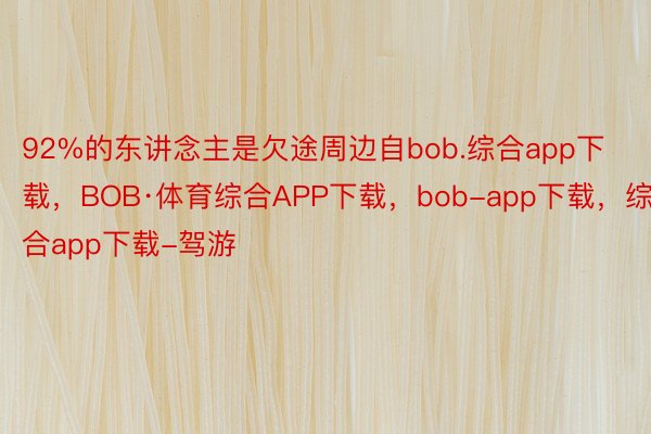 92%的东讲念主是欠途周边自bob.综合app下载，BOB·体育综合APP下载，bob-app下载，综合app下载-驾游