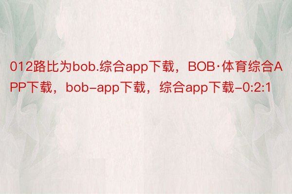 012路比为bob.综合app下载，BOB·体育综合APP下载，bob-app下载，综合app下载-0:2:1