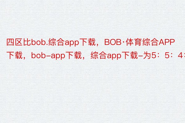 四区比bob.综合app下载，BOB·体育综合APP下载，bob-app下载，综合app下载-为5：5：4：6