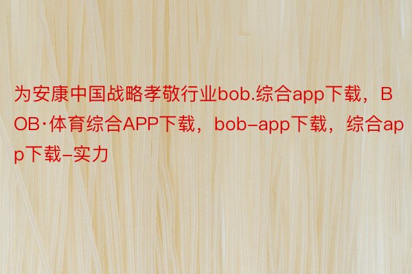 为安康中国战略孝敬行业bob.综合app下载，BOB·体育综合APP下载，bob-app下载，综合app下载-实力
