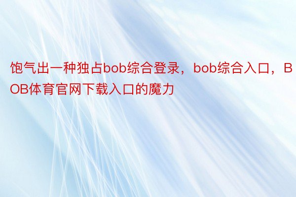 饱气出一种独占bob综合登录，bob综合入口，BOB体育官网下载入口的魔力