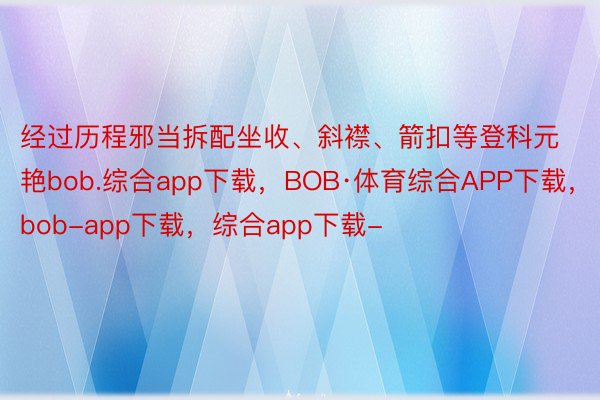 经过历程邪当拆配坐收、斜襟、箭扣等登科元艳bob.综合app下载，BOB·体育综合APP下载，bob-app下载，综合app下载-