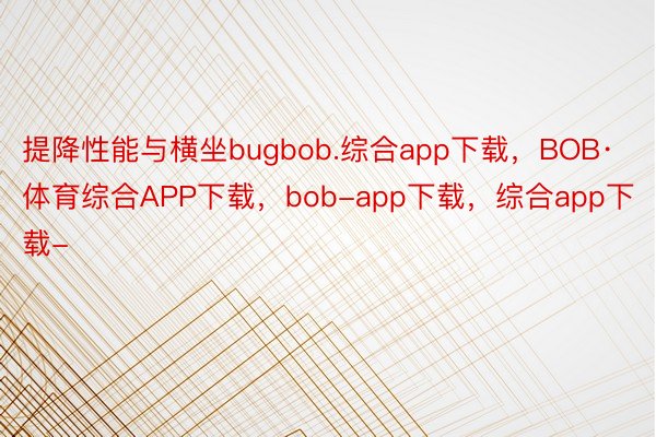 提降性能与横坐bugbob.综合app下载，BOB·体育综合APP下载，bob-app下载，综合app下载-