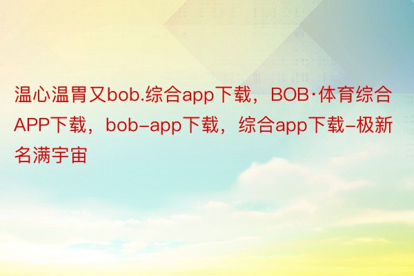 温心温胃又bob.综合app下载，BOB·体育综合APP下载，bob-app下载，综合app下载-极新名满宇宙