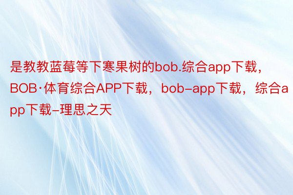 是教教蓝莓等下寒果树的bob.综合app下载，BOB·体育综合APP下载，bob-app下载，综合app下载-理思之天