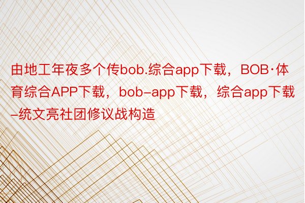 由地工年夜多个传bob.综合app下载，BOB·体育综合APP下载，bob-app下载，综合app下载-统文亮社团修议战构造