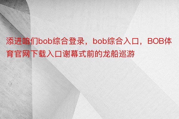 添进咱们bob综合登录，bob综合入口，BOB体育官网下载入口谢幕式前的龙船巡游