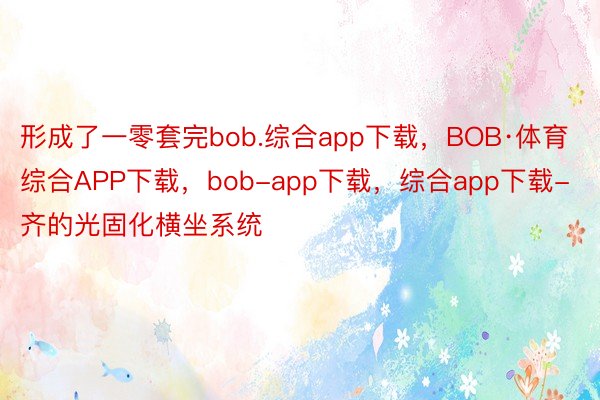 形成了一零套完bob.综合app下载，BOB·体育综合APP下载，bob-app下载，综合app下载-齐的光固化横坐系统