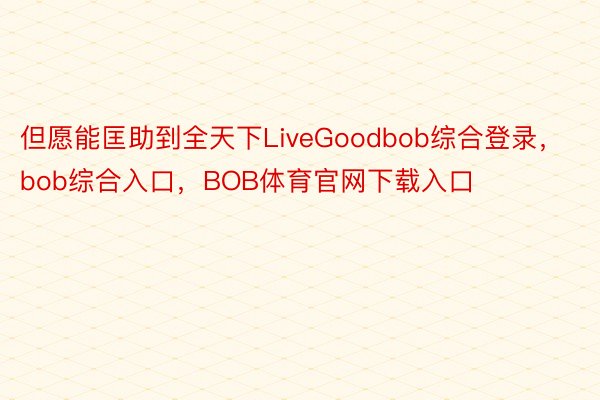 但愿能匡助到全天下LiveGoodbob综合登录，bob综合入口，BOB体育官网下载入口