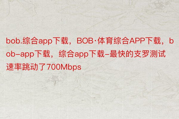 bob.综合app下载，BOB·体育综合APP下载，bob-app下载，综合app下载-最快的支罗测试速率跳动了700Mbps