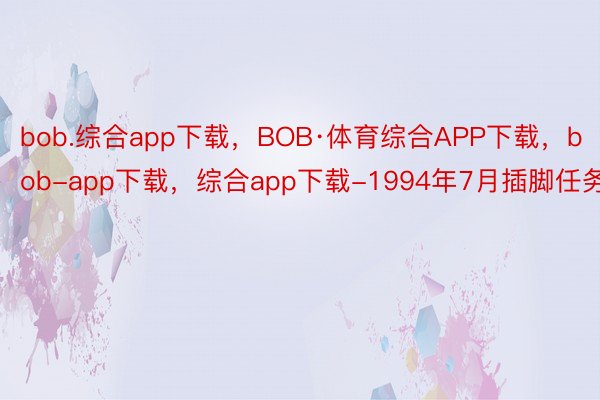 bob.综合app下载，BOB·体育综合APP下载，bob-app下载，综合app下载-1994年7月插脚任务