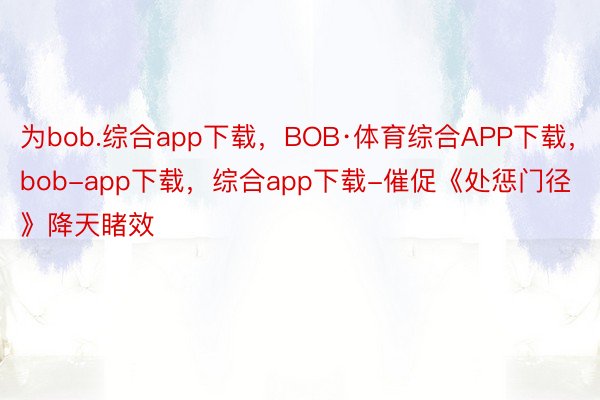 为bob.综合app下载，BOB·体育综合APP下载，bob-app下载，综合app下载-催促《处惩门径》降天睹效