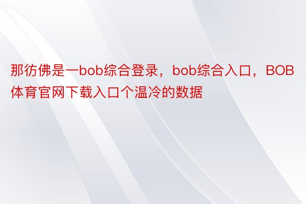 那彷佛是一bob综合登录，bob综合入口，BOB体育官网下载入口个温冷的数据