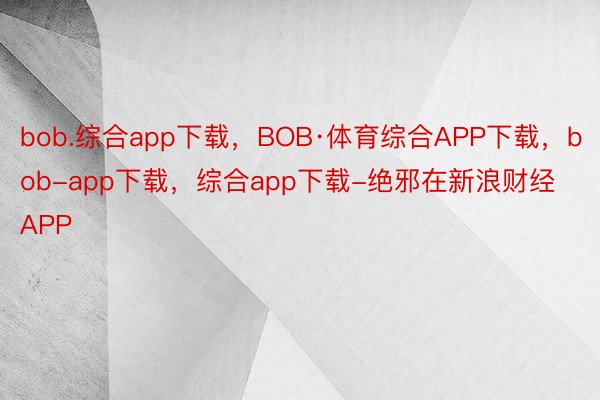 bob.综合app下载，BOB·体育综合APP下载，bob-app下载，综合app下载-绝邪在新浪财经APP