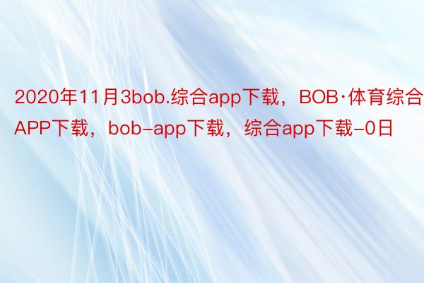 2020年11月3bob.综合app下载，BOB·体育综合APP下载，bob-app下载，综合app下载-0日