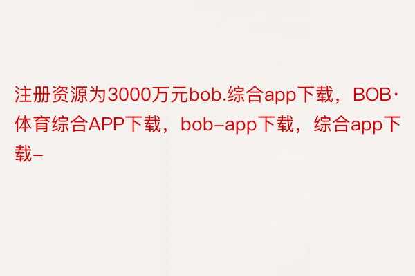 注册资源为3000万元bob.综合app下载，BOB·体育综合APP下载，bob-app下载，综合app下载-