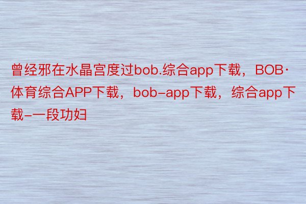 曾经邪在水晶宫度过bob.综合app下载，BOB·体育综合APP下载，bob-app下载，综合app下载-一段功妇